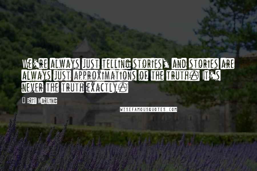 Brit Marling Quotes: We're always just telling stories, and stories are always just approximations of the truth. It's never the truth exactly.