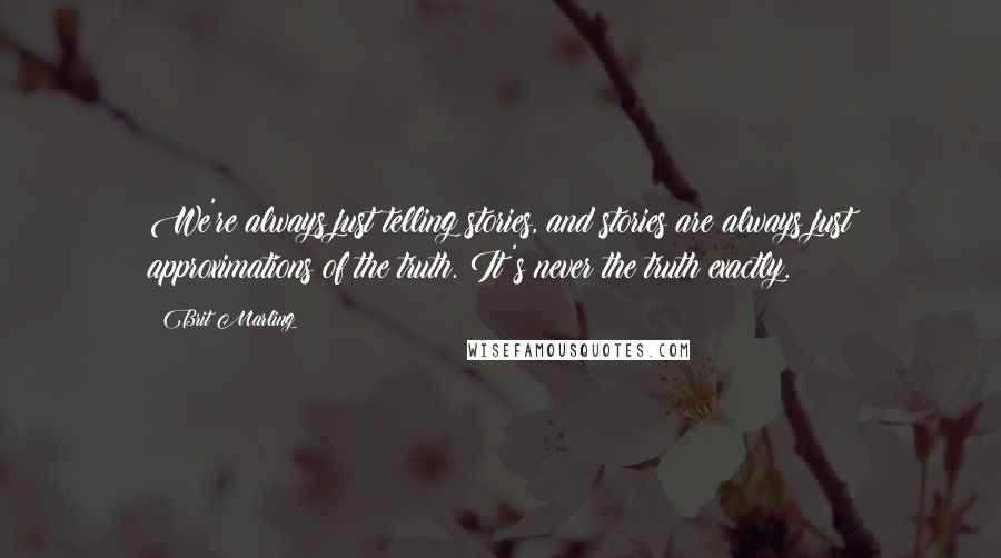 Brit Marling Quotes: We're always just telling stories, and stories are always just approximations of the truth. It's never the truth exactly.