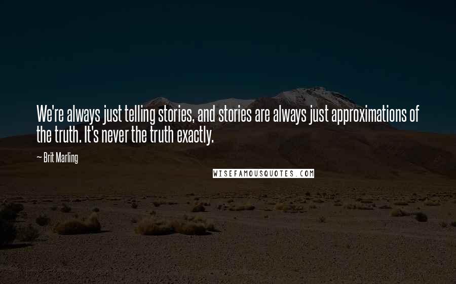 Brit Marling Quotes: We're always just telling stories, and stories are always just approximations of the truth. It's never the truth exactly.