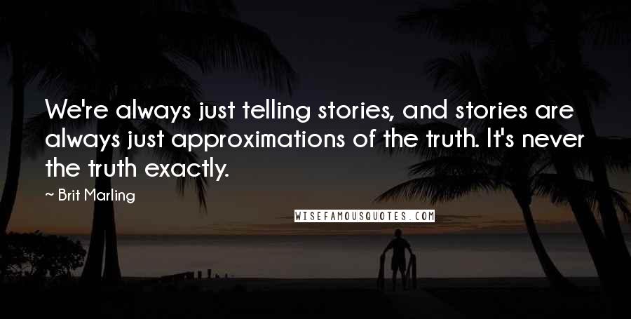 Brit Marling Quotes: We're always just telling stories, and stories are always just approximations of the truth. It's never the truth exactly.