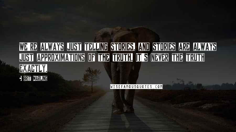 Brit Marling Quotes: We're always just telling stories, and stories are always just approximations of the truth. It's never the truth exactly.