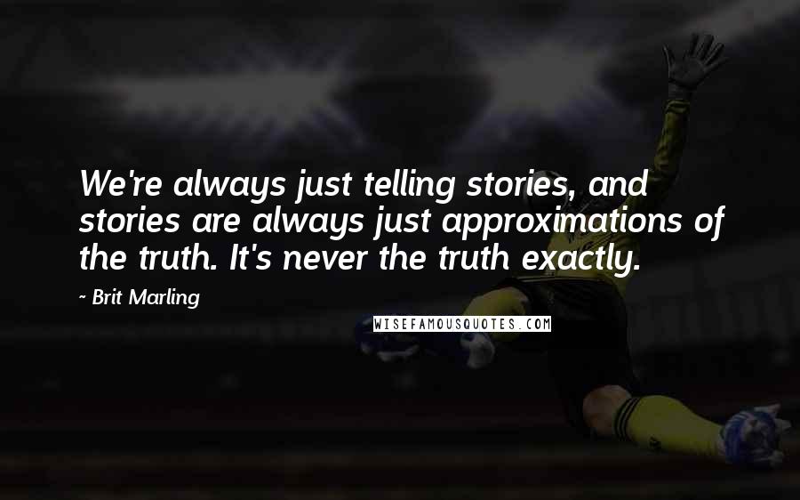 Brit Marling Quotes: We're always just telling stories, and stories are always just approximations of the truth. It's never the truth exactly.