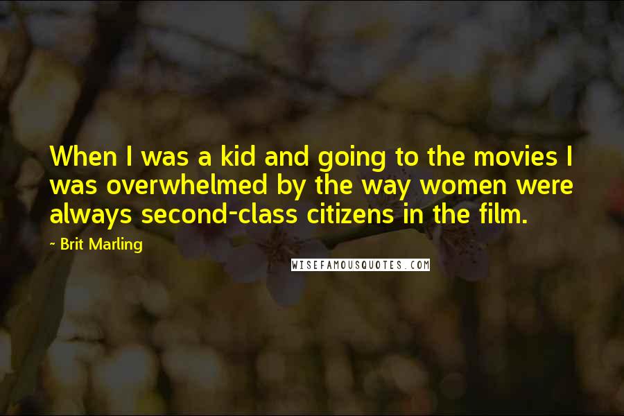 Brit Marling Quotes: When I was a kid and going to the movies I was overwhelmed by the way women were always second-class citizens in the film.