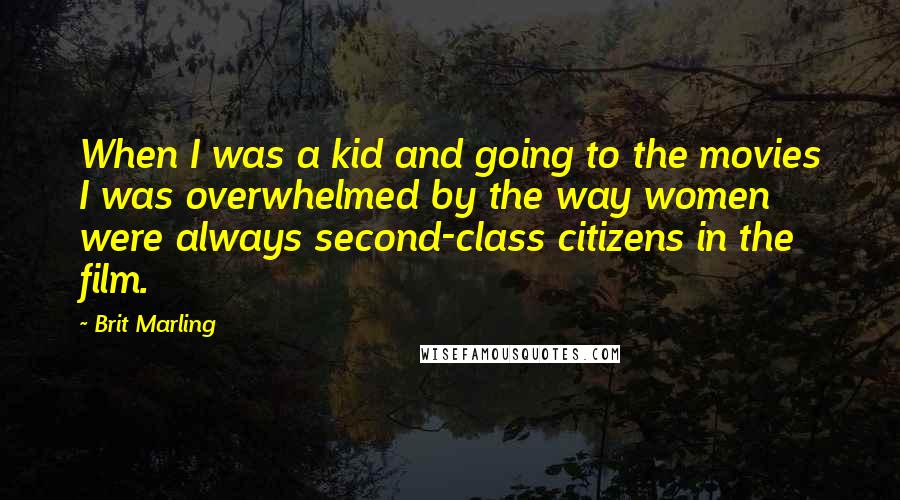 Brit Marling Quotes: When I was a kid and going to the movies I was overwhelmed by the way women were always second-class citizens in the film.