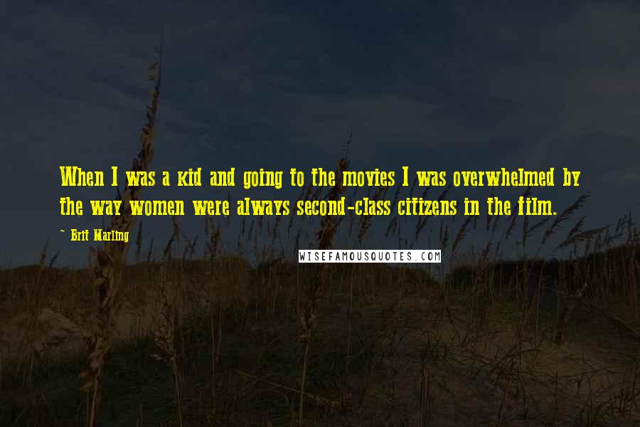 Brit Marling Quotes: When I was a kid and going to the movies I was overwhelmed by the way women were always second-class citizens in the film.