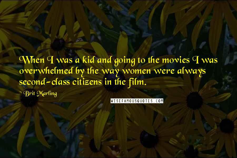 Brit Marling Quotes: When I was a kid and going to the movies I was overwhelmed by the way women were always second-class citizens in the film.