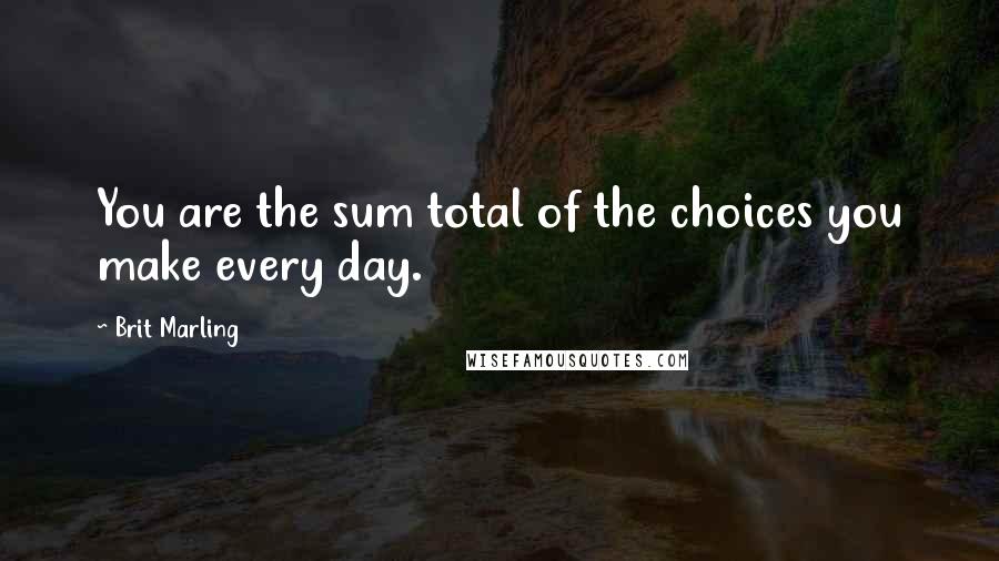 Brit Marling Quotes: You are the sum total of the choices you make every day.