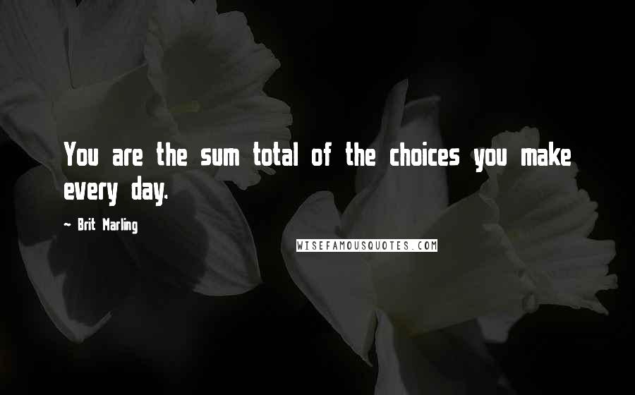 Brit Marling Quotes: You are the sum total of the choices you make every day.