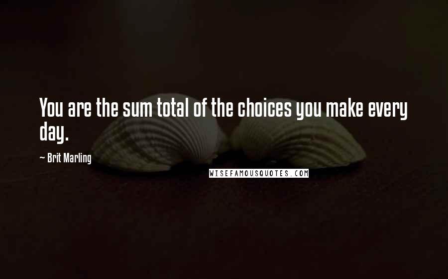 Brit Marling Quotes: You are the sum total of the choices you make every day.