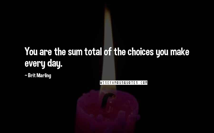 Brit Marling Quotes: You are the sum total of the choices you make every day.