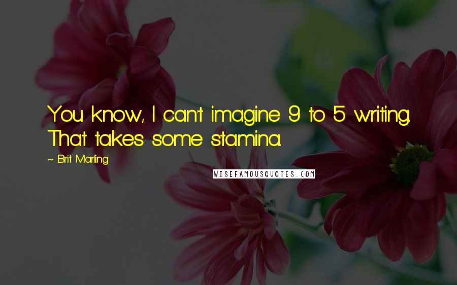 Brit Marling Quotes: You know, I can't imagine 9 to 5 writing. That takes some stamina.