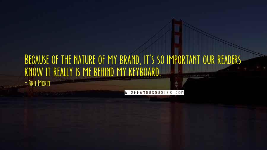 Brit Morin Quotes: Because of the nature of my brand, it's so important our readers know it really is me behind my keyboard.