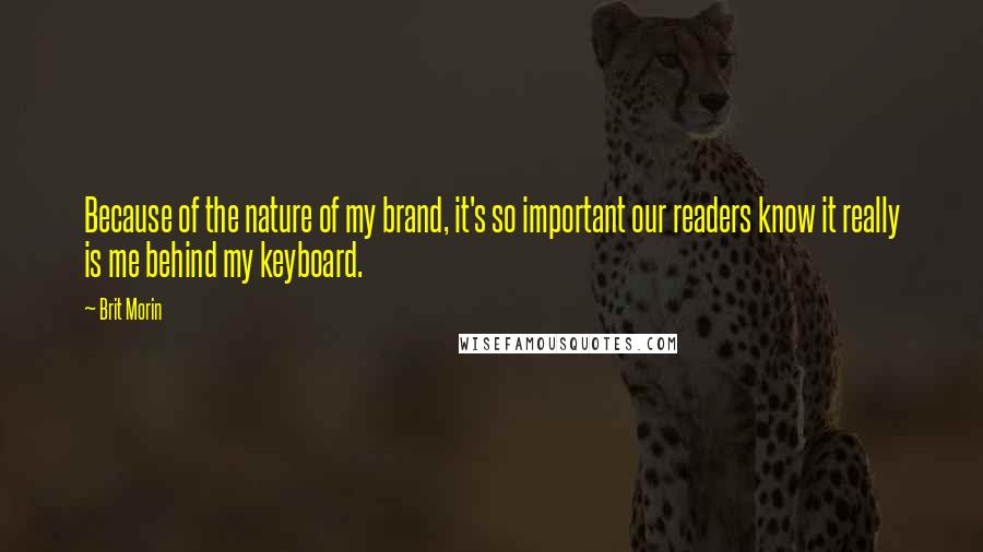 Brit Morin Quotes: Because of the nature of my brand, it's so important our readers know it really is me behind my keyboard.