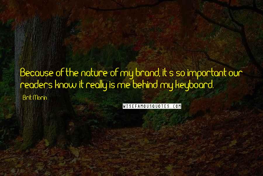 Brit Morin Quotes: Because of the nature of my brand, it's so important our readers know it really is me behind my keyboard.