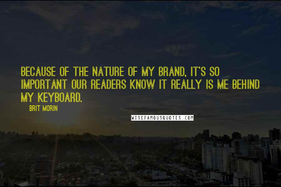 Brit Morin Quotes: Because of the nature of my brand, it's so important our readers know it really is me behind my keyboard.