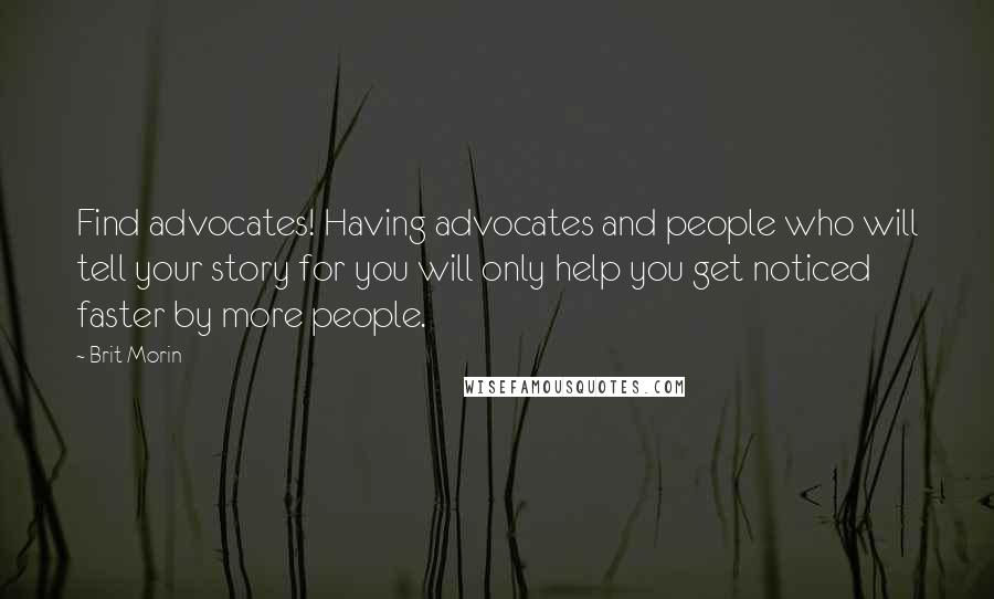 Brit Morin Quotes: Find advocates! Having advocates and people who will tell your story for you will only help you get noticed faster by more people.