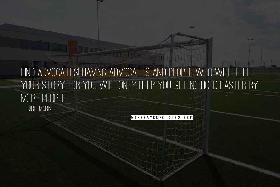 Brit Morin Quotes: Find advocates! Having advocates and people who will tell your story for you will only help you get noticed faster by more people.