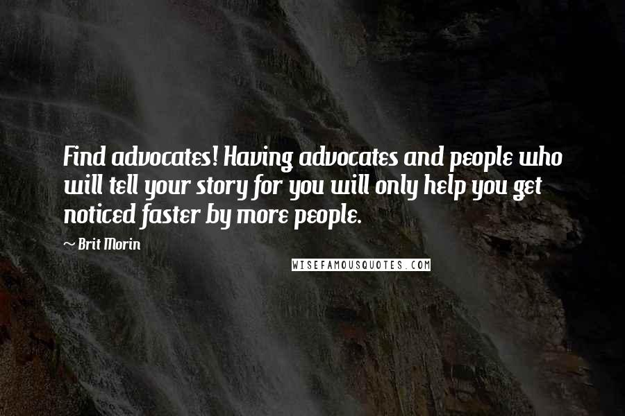 Brit Morin Quotes: Find advocates! Having advocates and people who will tell your story for you will only help you get noticed faster by more people.