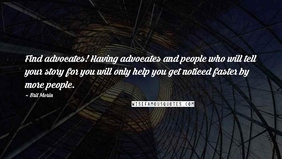 Brit Morin Quotes: Find advocates! Having advocates and people who will tell your story for you will only help you get noticed faster by more people.