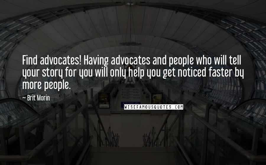 Brit Morin Quotes: Find advocates! Having advocates and people who will tell your story for you will only help you get noticed faster by more people.