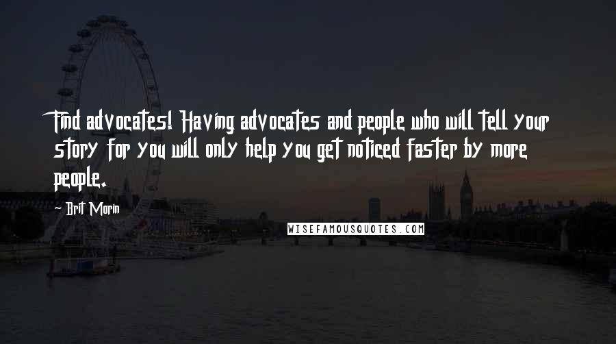 Brit Morin Quotes: Find advocates! Having advocates and people who will tell your story for you will only help you get noticed faster by more people.