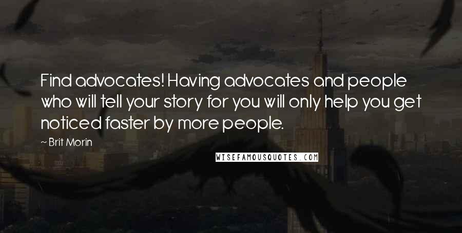 Brit Morin Quotes: Find advocates! Having advocates and people who will tell your story for you will only help you get noticed faster by more people.