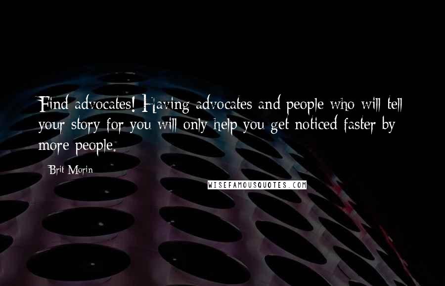 Brit Morin Quotes: Find advocates! Having advocates and people who will tell your story for you will only help you get noticed faster by more people.