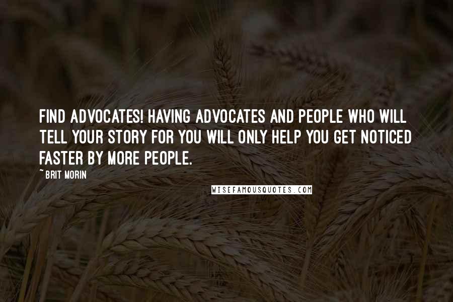 Brit Morin Quotes: Find advocates! Having advocates and people who will tell your story for you will only help you get noticed faster by more people.