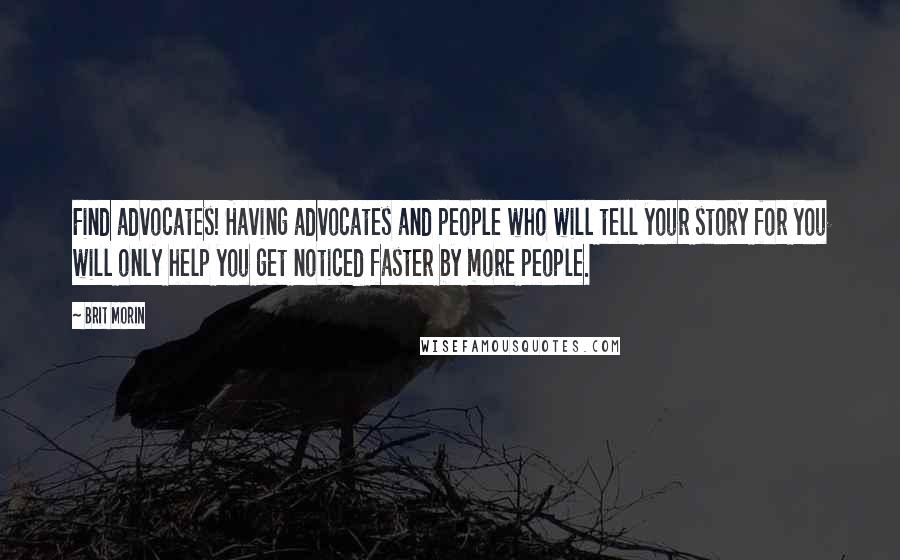 Brit Morin Quotes: Find advocates! Having advocates and people who will tell your story for you will only help you get noticed faster by more people.