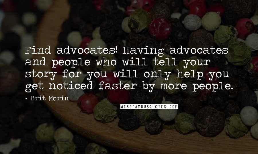 Brit Morin Quotes: Find advocates! Having advocates and people who will tell your story for you will only help you get noticed faster by more people.