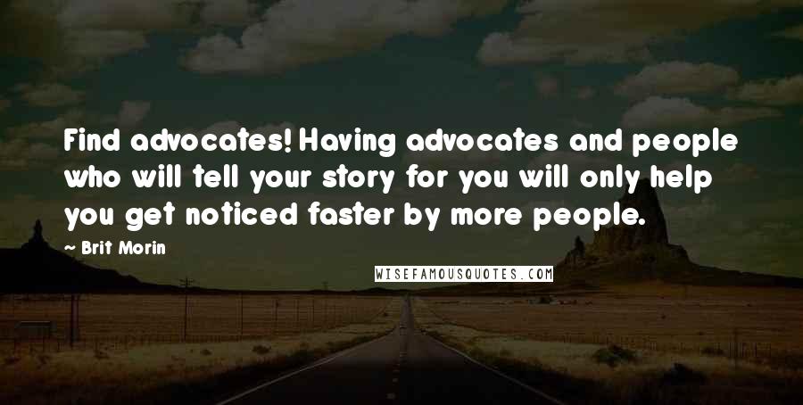 Brit Morin Quotes: Find advocates! Having advocates and people who will tell your story for you will only help you get noticed faster by more people.