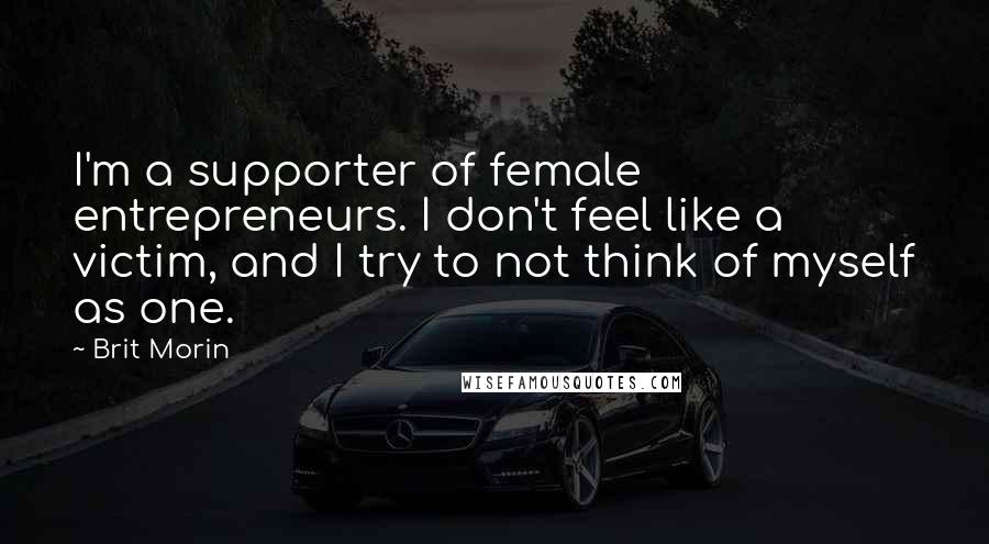 Brit Morin Quotes: I'm a supporter of female entrepreneurs. I don't feel like a victim, and I try to not think of myself as one.