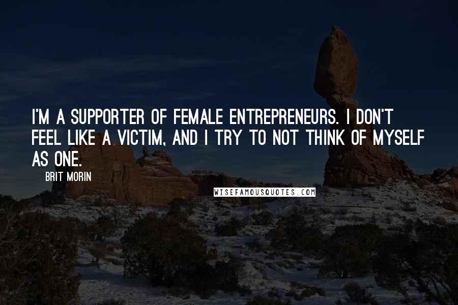 Brit Morin Quotes: I'm a supporter of female entrepreneurs. I don't feel like a victim, and I try to not think of myself as one.