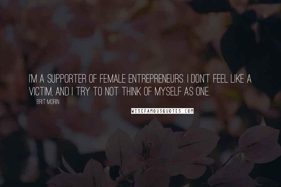 Brit Morin Quotes: I'm a supporter of female entrepreneurs. I don't feel like a victim, and I try to not think of myself as one.