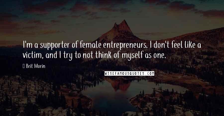 Brit Morin Quotes: I'm a supporter of female entrepreneurs. I don't feel like a victim, and I try to not think of myself as one.