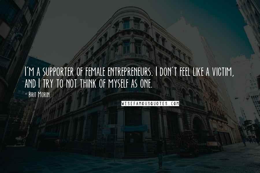 Brit Morin Quotes: I'm a supporter of female entrepreneurs. I don't feel like a victim, and I try to not think of myself as one.