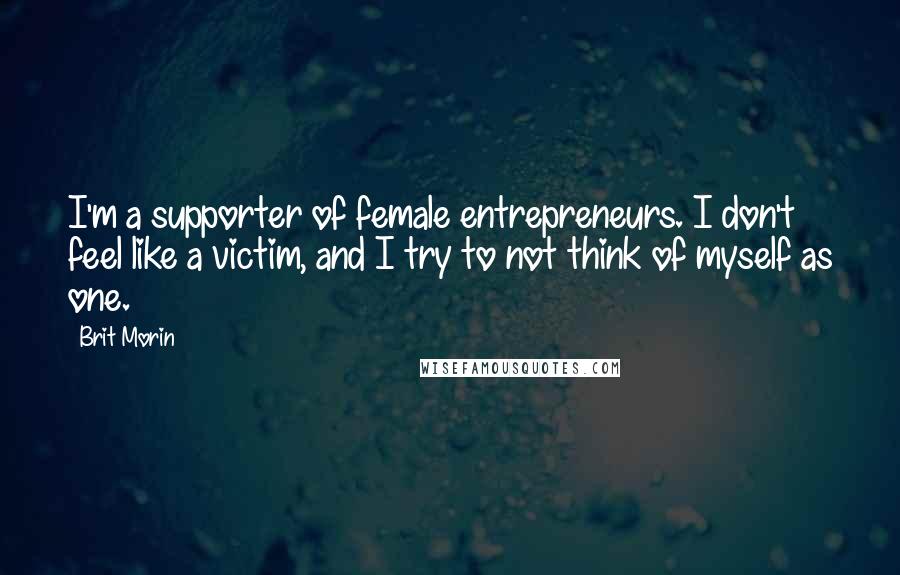 Brit Morin Quotes: I'm a supporter of female entrepreneurs. I don't feel like a victim, and I try to not think of myself as one.