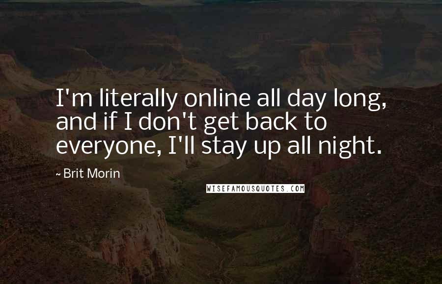 Brit Morin Quotes: I'm literally online all day long, and if I don't get back to everyone, I'll stay up all night.