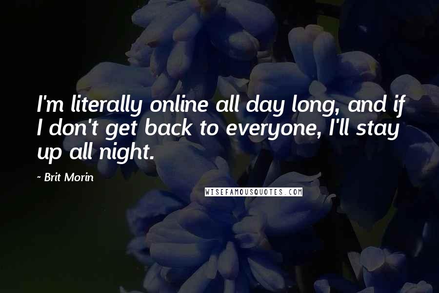Brit Morin Quotes: I'm literally online all day long, and if I don't get back to everyone, I'll stay up all night.