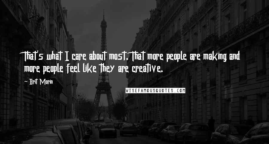 Brit Morin Quotes: That's what I care about most. That more people are making and more people feel like they are creative.
