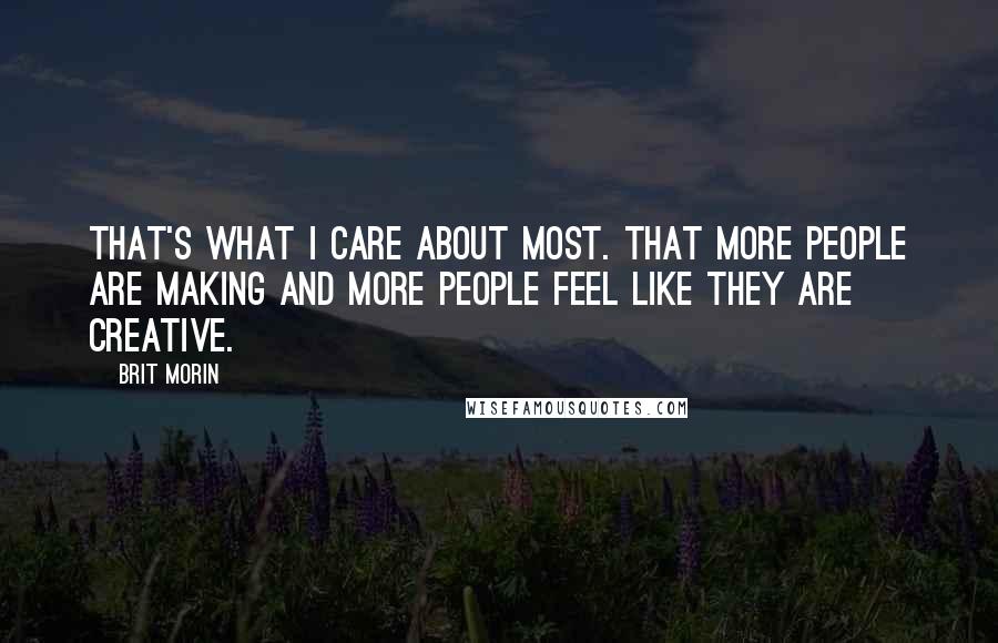 Brit Morin Quotes: That's what I care about most. That more people are making and more people feel like they are creative.