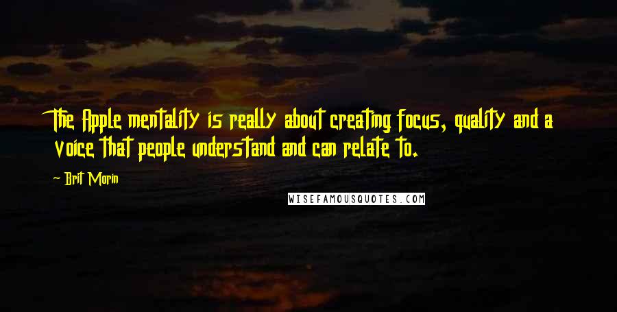 Brit Morin Quotes: The Apple mentality is really about creating focus, quality and a voice that people understand and can relate to.