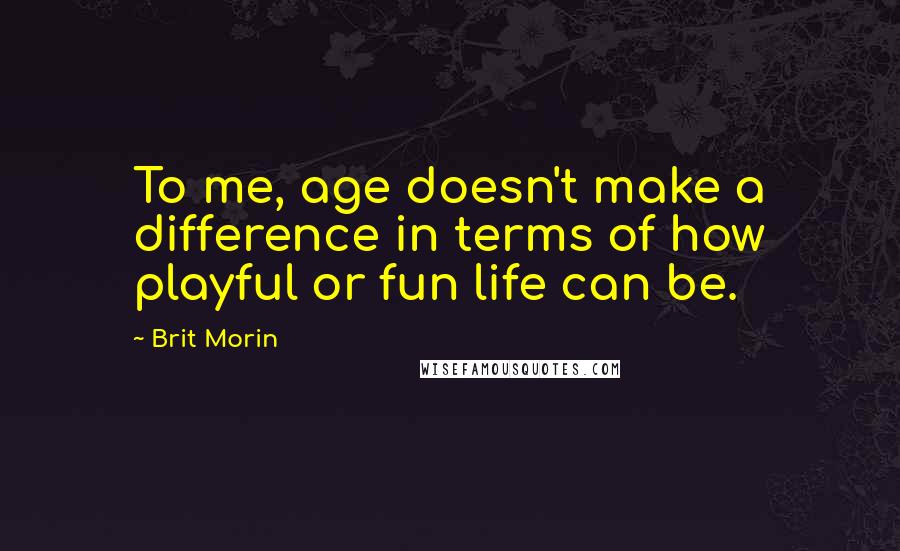 Brit Morin Quotes: To me, age doesn't make a difference in terms of how playful or fun life can be.