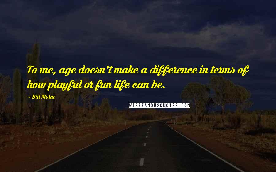 Brit Morin Quotes: To me, age doesn't make a difference in terms of how playful or fun life can be.