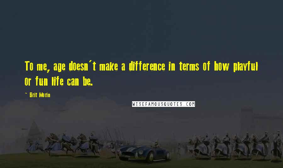 Brit Morin Quotes: To me, age doesn't make a difference in terms of how playful or fun life can be.