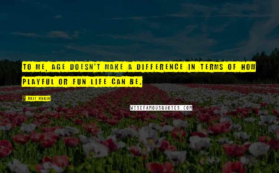 Brit Morin Quotes: To me, age doesn't make a difference in terms of how playful or fun life can be.