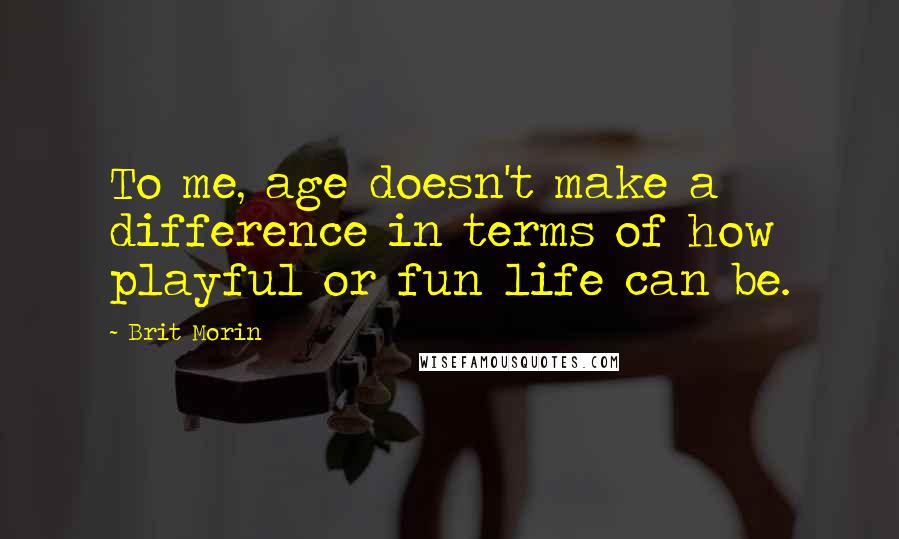 Brit Morin Quotes: To me, age doesn't make a difference in terms of how playful or fun life can be.