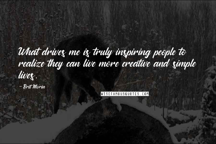 Brit Morin Quotes: What drives me is truly inspiring people to realize they can live more creative and simple lives.