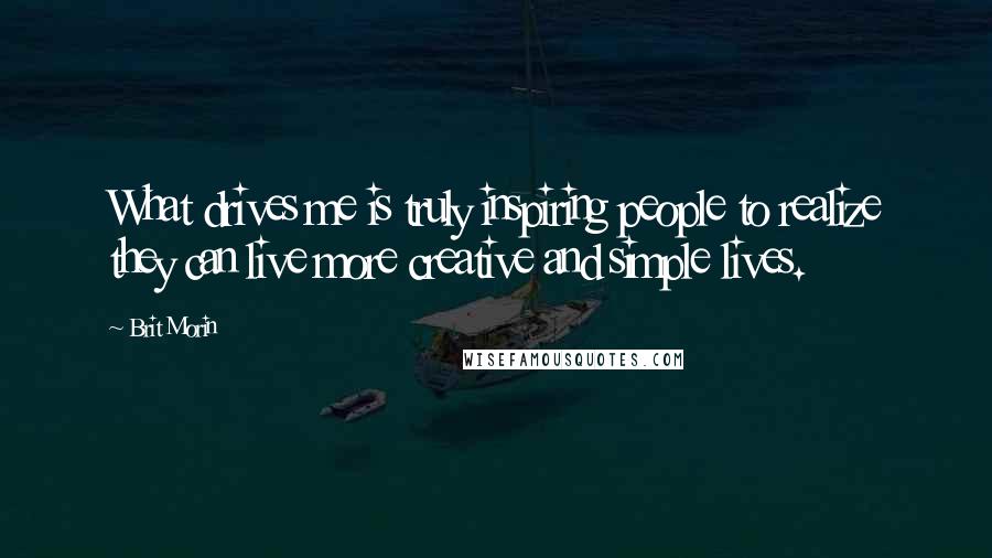 Brit Morin Quotes: What drives me is truly inspiring people to realize they can live more creative and simple lives.