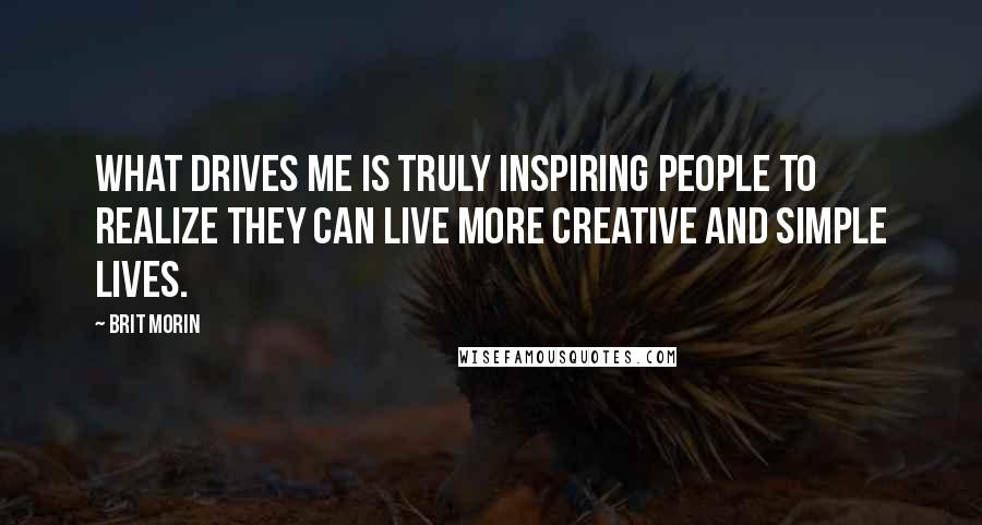 Brit Morin Quotes: What drives me is truly inspiring people to realize they can live more creative and simple lives.